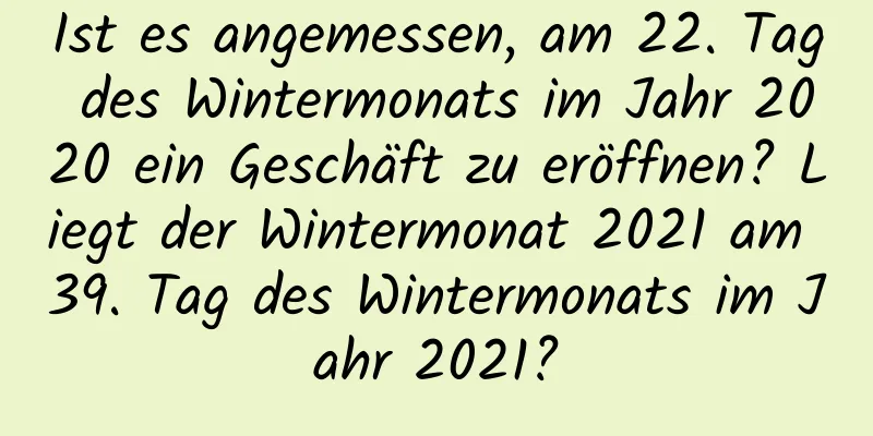 Ist es angemessen, am 22. Tag des Wintermonats im Jahr 2020 ein Geschäft zu eröffnen? Liegt der Wintermonat 2021 am 39. Tag des Wintermonats im Jahr 2021?