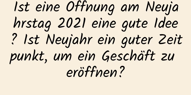 Ist eine Öffnung am Neujahrstag 2021 eine gute Idee? Ist Neujahr ein guter Zeitpunkt, um ein Geschäft zu eröffnen?