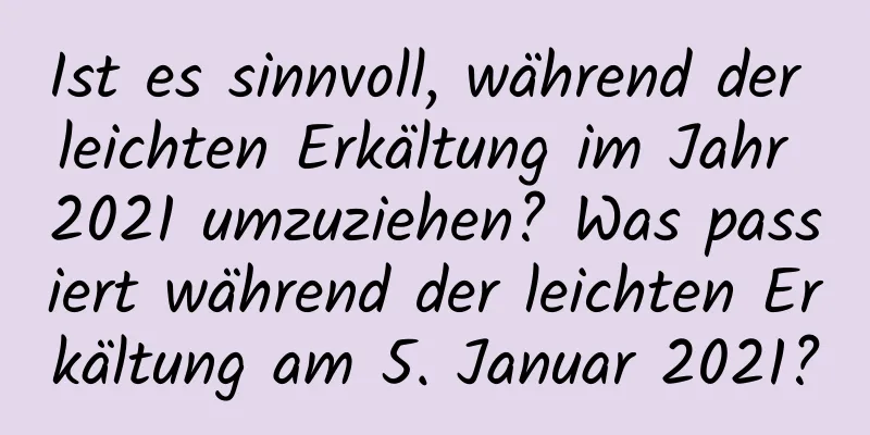 Ist es sinnvoll, während der leichten Erkältung im Jahr 2021 umzuziehen? Was passiert während der leichten Erkältung am 5. Januar 2021?