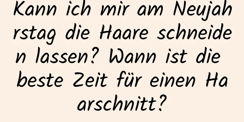 Kann ich mir am Neujahrstag die Haare schneiden lassen? Wann ist die beste Zeit für einen Haarschnitt?