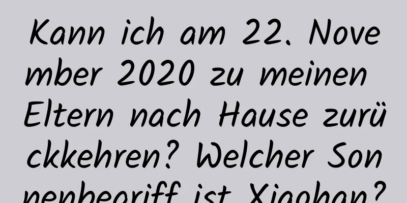 Kann ich am 22. November 2020 zu meinen Eltern nach Hause zurückkehren? Welcher Sonnenbegriff ist Xiaohan?