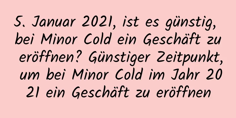 5. Januar 2021, ist es günstig, bei Minor Cold ein Geschäft zu eröffnen? Günstiger Zeitpunkt, um bei Minor Cold im Jahr 2021 ein Geschäft zu eröffnen