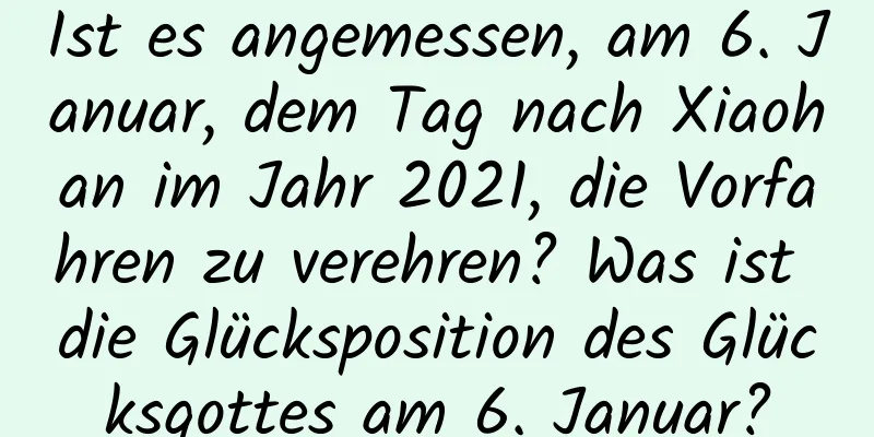 Ist es angemessen, am 6. Januar, dem Tag nach Xiaohan im Jahr 2021, die Vorfahren zu verehren? Was ist die Glücksposition des Glücksgottes am 6. Januar?