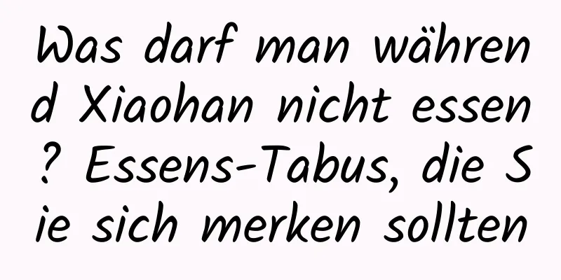 Was darf man während Xiaohan nicht essen? Essens-Tabus, die Sie sich merken sollten