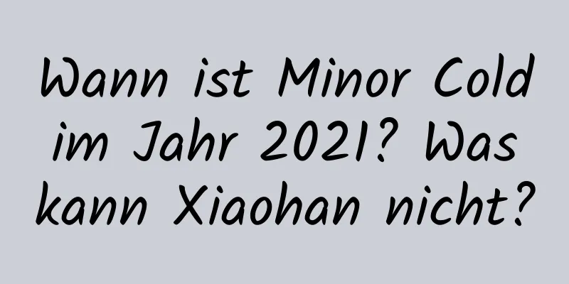 Wann ist Minor Cold im Jahr 2021? Was kann Xiaohan nicht?