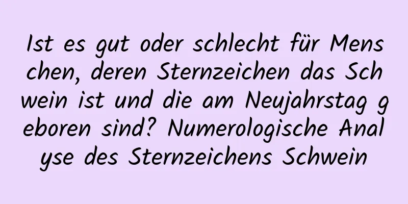 Ist es gut oder schlecht für Menschen, deren Sternzeichen das Schwein ist und die am Neujahrstag geboren sind? Numerologische Analyse des Sternzeichens Schwein