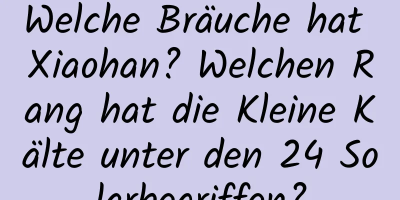 Welche Bräuche hat Xiaohan? Welchen Rang hat die Kleine Kälte unter den 24 Solarbegriffen?