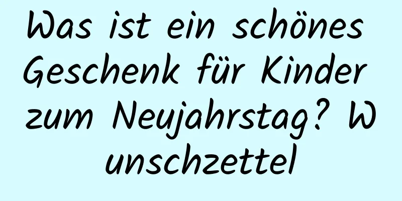 Was ist ein schönes Geschenk für Kinder zum Neujahrstag? Wunschzettel