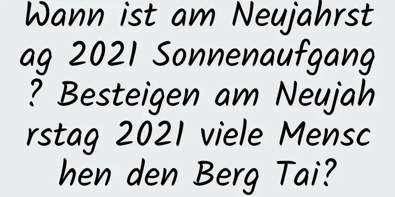 Wann ist am Neujahrstag 2021 Sonnenaufgang? Besteigen am Neujahrstag 2021 viele Menschen den Berg Tai?