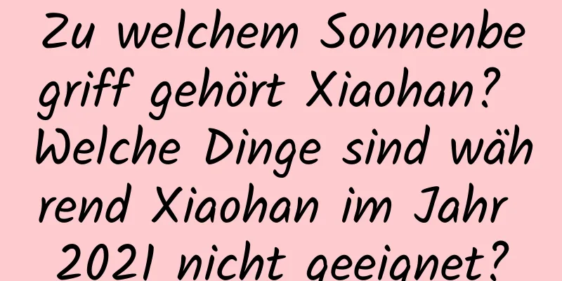 Zu welchem ​​Sonnenbegriff gehört Xiaohan? Welche Dinge sind während Xiaohan im Jahr 2021 nicht geeignet?