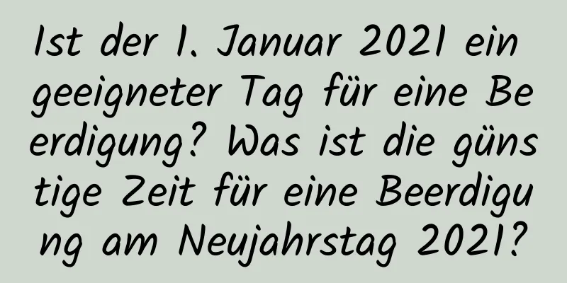 Ist der 1. Januar 2021 ein geeigneter Tag für eine Beerdigung? Was ist die günstige Zeit für eine Beerdigung am Neujahrstag 2021?