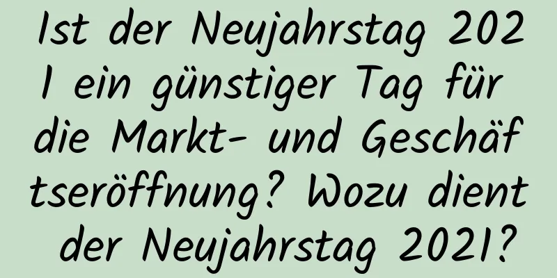 Ist der Neujahrstag 2021 ein günstiger Tag für die Markt- und Geschäftseröffnung? Wozu dient der Neujahrstag 2021?