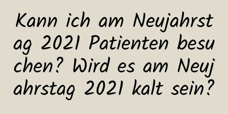 Kann ich am Neujahrstag 2021 Patienten besuchen? Wird es am Neujahrstag 2021 kalt sein?