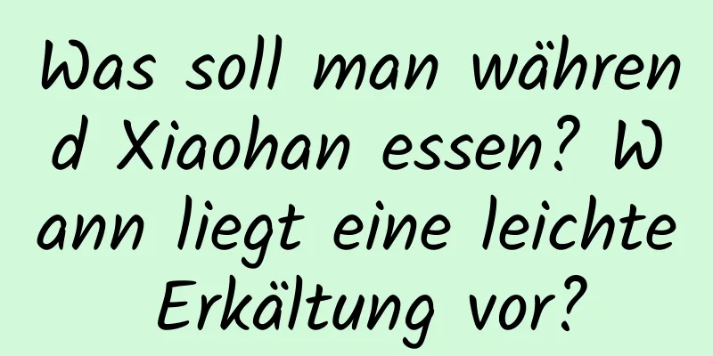 Was soll man während Xiaohan essen? Wann liegt eine leichte Erkältung vor?