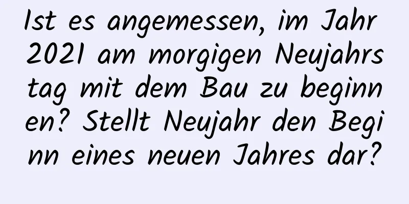 Ist es angemessen, im Jahr 2021 am morgigen Neujahrstag mit dem Bau zu beginnen? Stellt Neujahr den Beginn eines neuen Jahres dar?