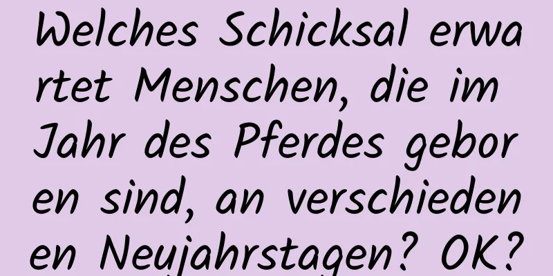 Welches Schicksal erwartet Menschen, die im Jahr des Pferdes geboren sind, an verschiedenen Neujahrstagen? OK?