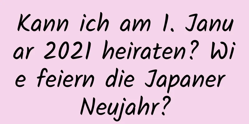 Kann ich am 1. Januar 2021 heiraten? Wie feiern die Japaner Neujahr?