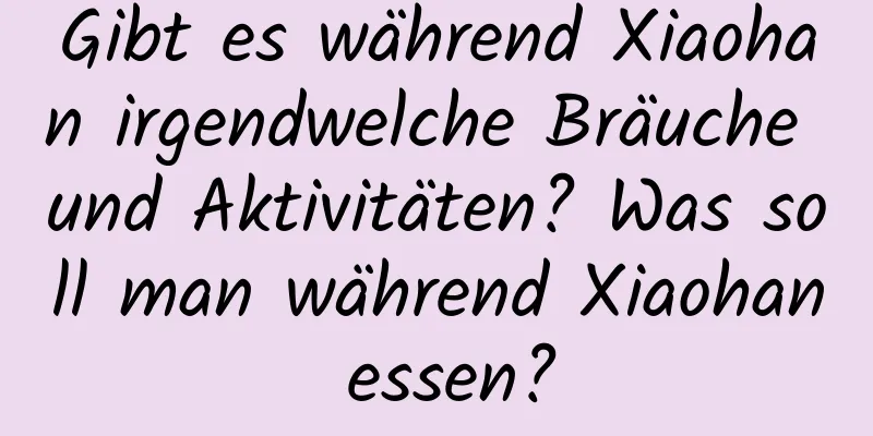 Gibt es während Xiaohan irgendwelche Bräuche und Aktivitäten? Was soll man während Xiaohan essen?