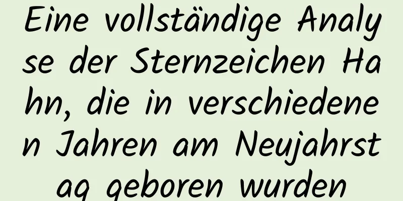 Eine vollständige Analyse der Sternzeichen Hahn, die in verschiedenen Jahren am Neujahrstag geboren wurden