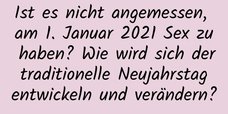 Ist es nicht angemessen, am 1. Januar 2021 Sex zu haben? Wie wird sich der traditionelle Neujahrstag entwickeln und verändern?