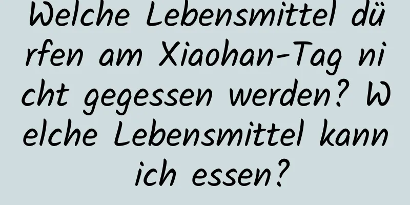 Welche Lebensmittel dürfen am Xiaohan-Tag nicht gegessen werden? Welche Lebensmittel kann ich essen?