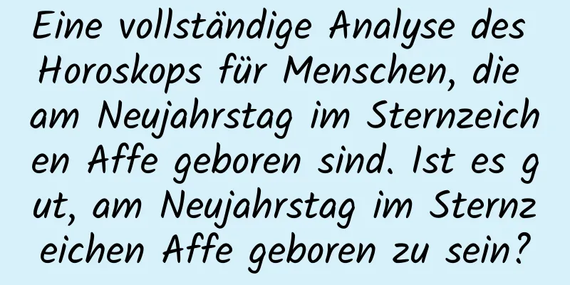 Eine vollständige Analyse des Horoskops für Menschen, die am Neujahrstag im Sternzeichen Affe geboren sind. Ist es gut, am Neujahrstag im Sternzeichen Affe geboren zu sein?