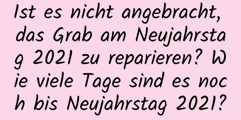 Ist es nicht angebracht, das Grab am Neujahrstag 2021 zu reparieren? Wie viele Tage sind es noch bis Neujahrstag 2021?