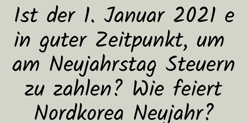 Ist der 1. Januar 2021 ein guter Zeitpunkt, um am Neujahrstag Steuern zu zahlen? Wie feiert Nordkorea Neujahr?