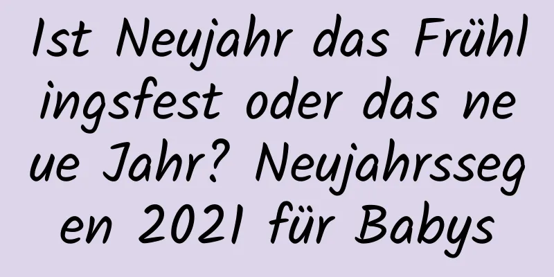 Ist Neujahr das Frühlingsfest oder das neue Jahr? Neujahrssegen 2021 für Babys