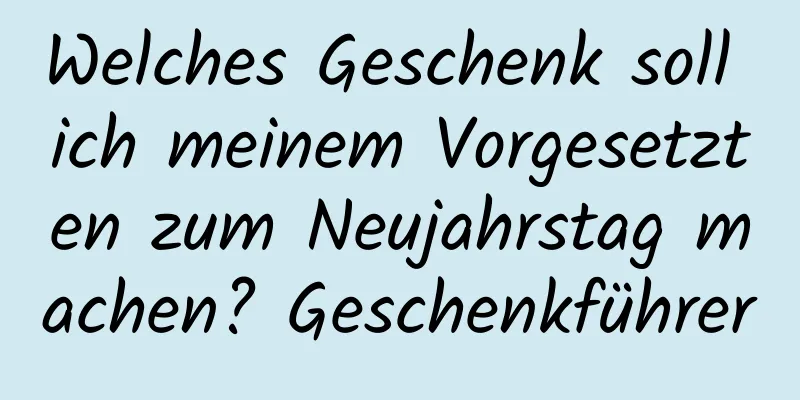 Welches Geschenk soll ich meinem Vorgesetzten zum Neujahrstag machen? Geschenkführer