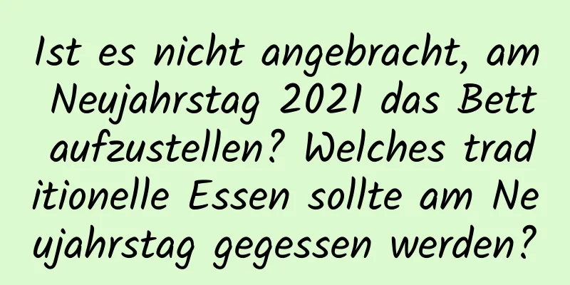 Ist es nicht angebracht, am Neujahrstag 2021 das Bett aufzustellen? Welches traditionelle Essen sollte am Neujahrstag gegessen werden?