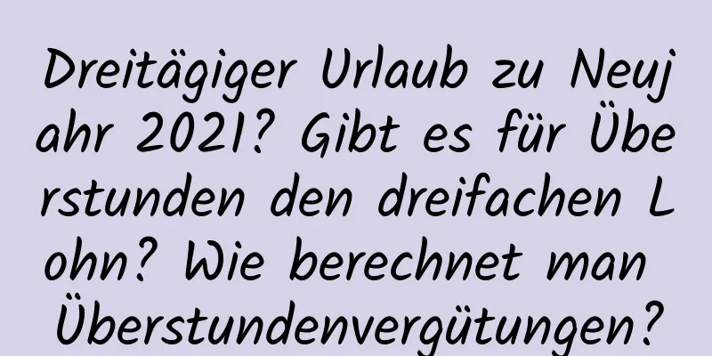 Dreitägiger Urlaub zu Neujahr 2021? Gibt es für Überstunden den dreifachen Lohn? Wie berechnet man Überstundenvergütungen?