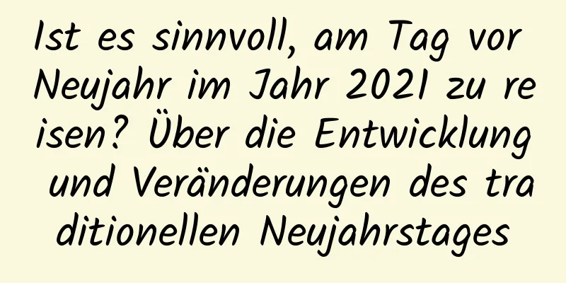 Ist es sinnvoll, am Tag vor Neujahr im Jahr 2021 zu reisen? Über die Entwicklung und Veränderungen des traditionellen Neujahrstages