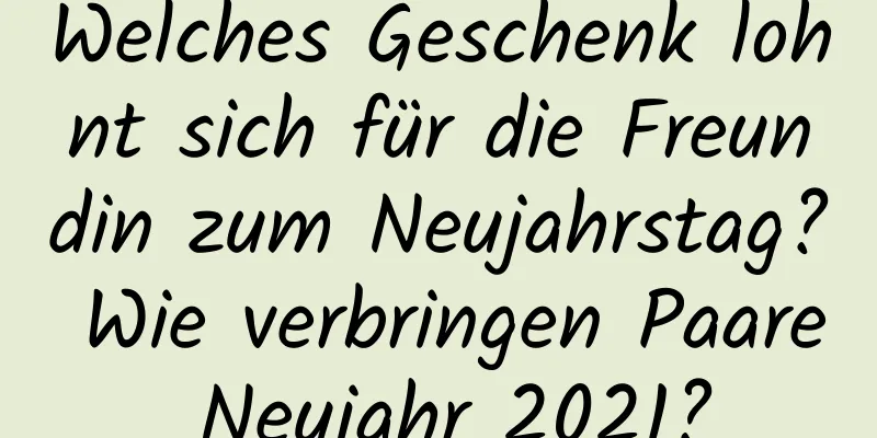 Welches Geschenk lohnt sich für die Freundin zum Neujahrstag? Wie verbringen Paare Neujahr 2021?