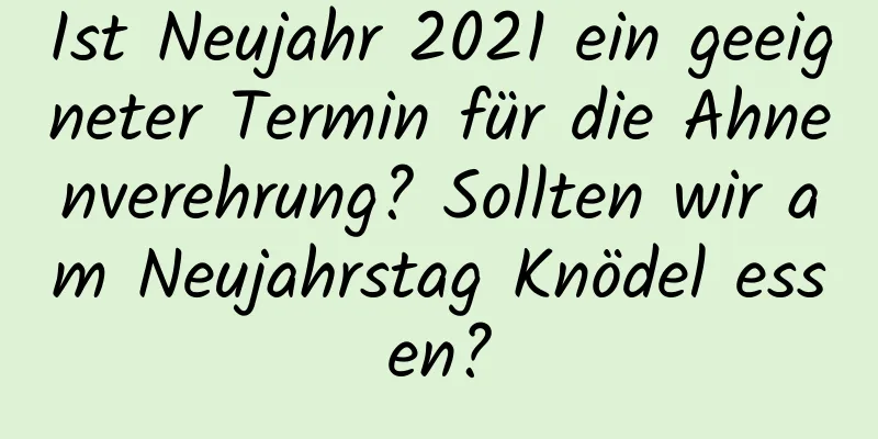 Ist Neujahr 2021 ein geeigneter Termin für die Ahnenverehrung? Sollten wir am Neujahrstag Knödel essen?