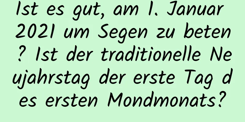 Ist es gut, am 1. Januar 2021 um Segen zu beten? Ist der traditionelle Neujahrstag der erste Tag des ersten Mondmonats?