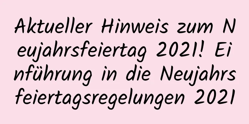 Aktueller Hinweis zum Neujahrsfeiertag 2021! Einführung in die Neujahrsfeiertagsregelungen 2021