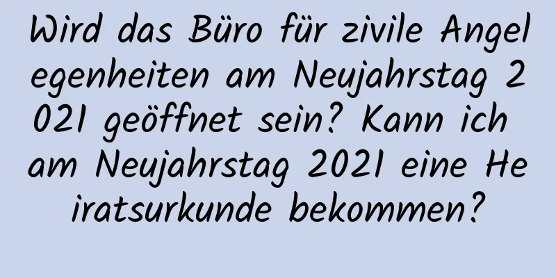 Wird das Büro für zivile Angelegenheiten am Neujahrstag 2021 geöffnet sein? Kann ich am Neujahrstag 2021 eine Heiratsurkunde bekommen?