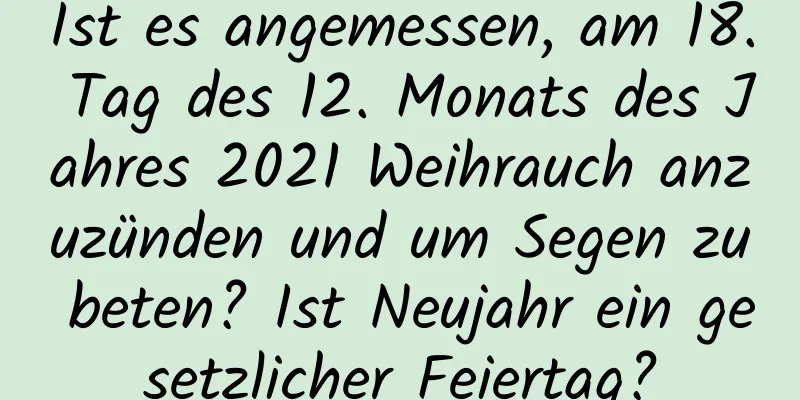 Ist es angemessen, am 18. Tag des 12. Monats des Jahres 2021 Weihrauch anzuzünden und um Segen zu beten? Ist Neujahr ein gesetzlicher Feiertag?