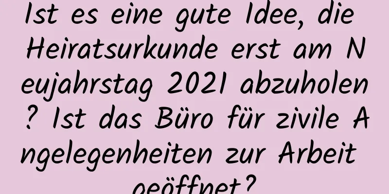 Ist es eine gute Idee, die Heiratsurkunde erst am Neujahrstag 2021 abzuholen? Ist das Büro für zivile Angelegenheiten zur Arbeit geöffnet?