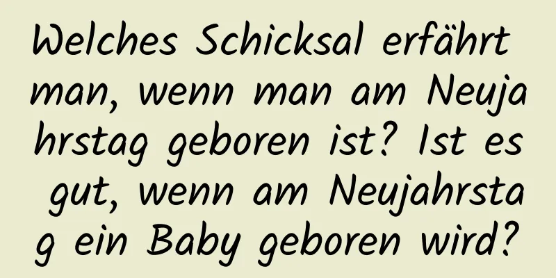 Welches Schicksal erfährt man, wenn man am Neujahrstag geboren ist? Ist es gut, wenn am Neujahrstag ein Baby geboren wird?