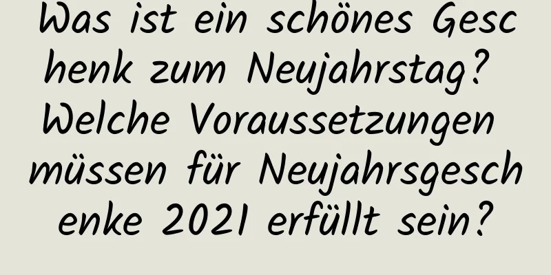 Was ist ein schönes Geschenk zum Neujahrstag? Welche Voraussetzungen müssen für Neujahrsgeschenke 2021 erfüllt sein?