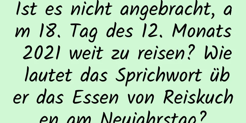 Ist es nicht angebracht, am 18. Tag des 12. Monats 2021 weit zu reisen? Wie lautet das Sprichwort über das Essen von Reiskuchen am Neujahrstag?