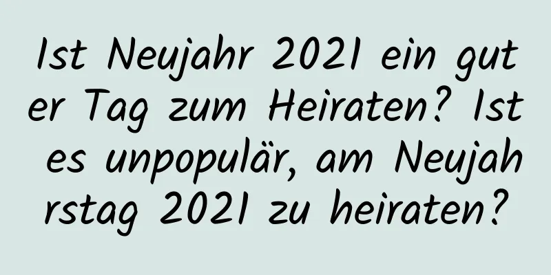 Ist Neujahr 2021 ein guter Tag zum Heiraten? Ist es unpopulär, am Neujahrstag 2021 zu heiraten?