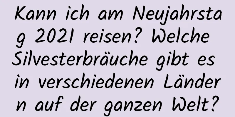 Kann ich am Neujahrstag 2021 reisen? Welche Silvesterbräuche gibt es in verschiedenen Ländern auf der ganzen Welt?