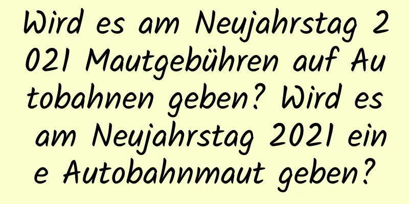 Wird es am Neujahrstag 2021 Mautgebühren auf Autobahnen geben? Wird es am Neujahrstag 2021 eine Autobahnmaut geben?