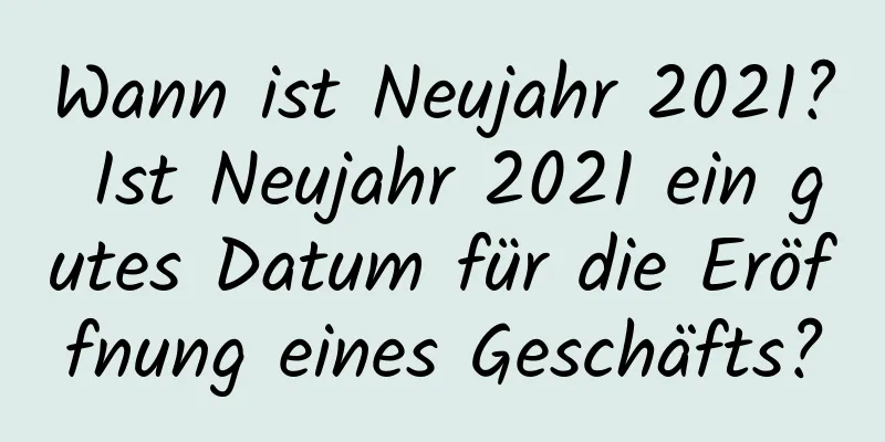 Wann ist Neujahr 2021? Ist Neujahr 2021 ein gutes Datum für die Eröffnung eines Geschäfts?