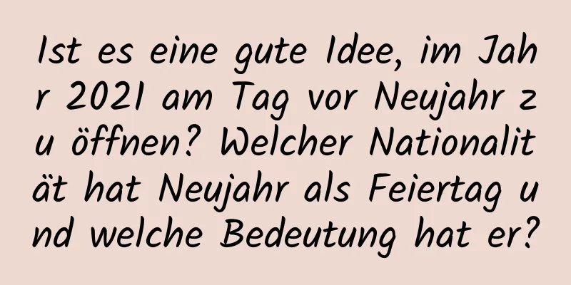 Ist es eine gute Idee, im Jahr 2021 am Tag vor Neujahr zu öffnen? Welcher Nationalität hat Neujahr als Feiertag und welche Bedeutung hat er?