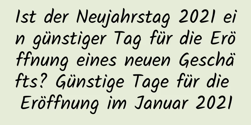 Ist der Neujahrstag 2021 ein günstiger Tag für die Eröffnung eines neuen Geschäfts? Günstige Tage für die Eröffnung im Januar 2021