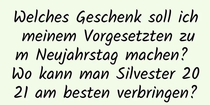 Welches Geschenk soll ich meinem Vorgesetzten zum Neujahrstag machen? Wo kann man Silvester 2021 am besten verbringen?